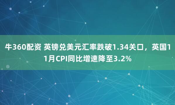 牛360配资 英镑兑美元汇率跌破1.34关口，英国11月CPI同比增速降至3.2%