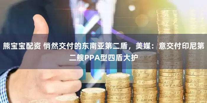 熊宝宝配资 悄然交付的东南亚第二盾，美媒：意交付印尼第二艘PPA型四盾大护