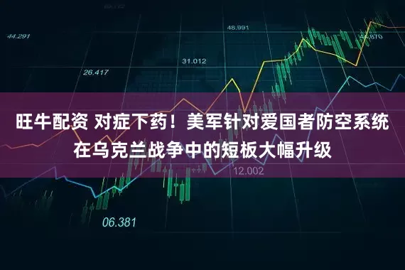 旺牛配资 对症下药！美军针对爱国者防空系统在乌克兰战争中的短板大幅升级