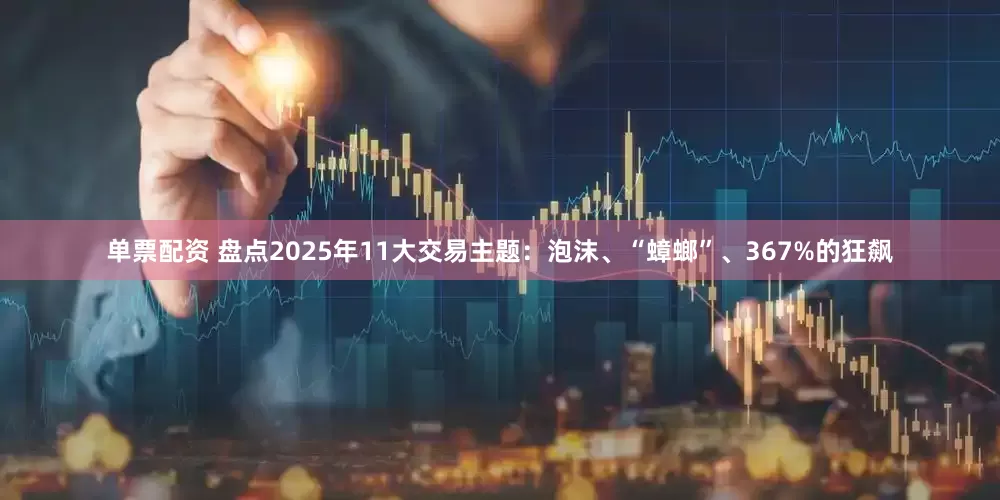 单票配资 盘点2025年11大交易主题：泡沫、“蟑螂”、367%的狂飙