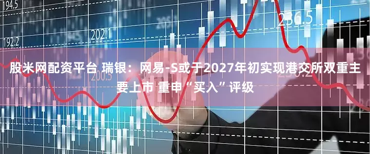 股米网配资平台 瑞银：网易-S或于2027年初实现港交所双重主要上市 重申“买入”评级