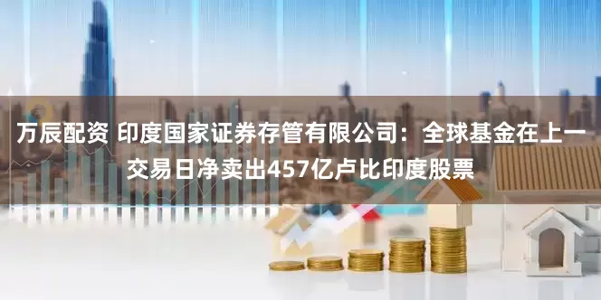万辰配资 印度国家证券存管有限公司：全球基金在上一交易日净卖出457亿卢比印度股票