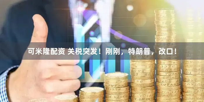 可米隆配资 关税突发！刚刚，特朗普，改口！