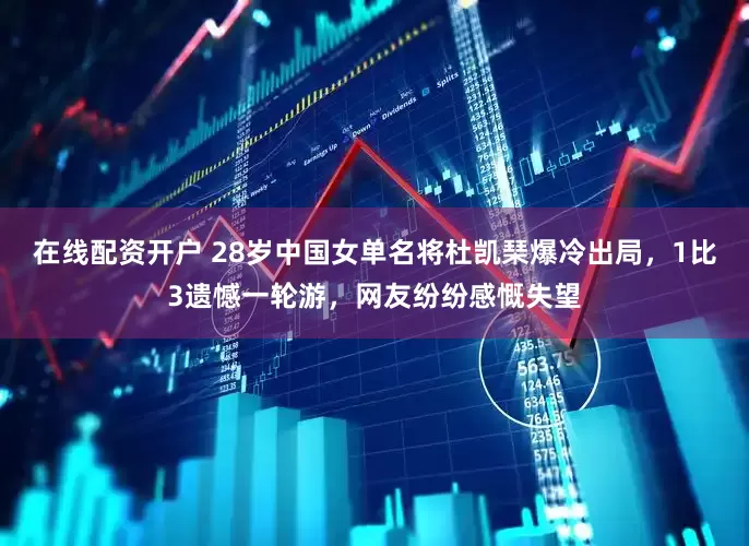 在线配资开户 28岁中国女单名将杜凯琹爆冷出局，1比3遗憾一轮游，网友纷纷感慨失望