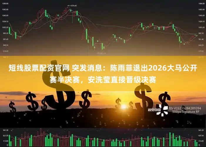 短线股票配资官网 突发消息：陈雨菲退出2026大马公开赛半决赛，安洗莹直接晋级决赛
