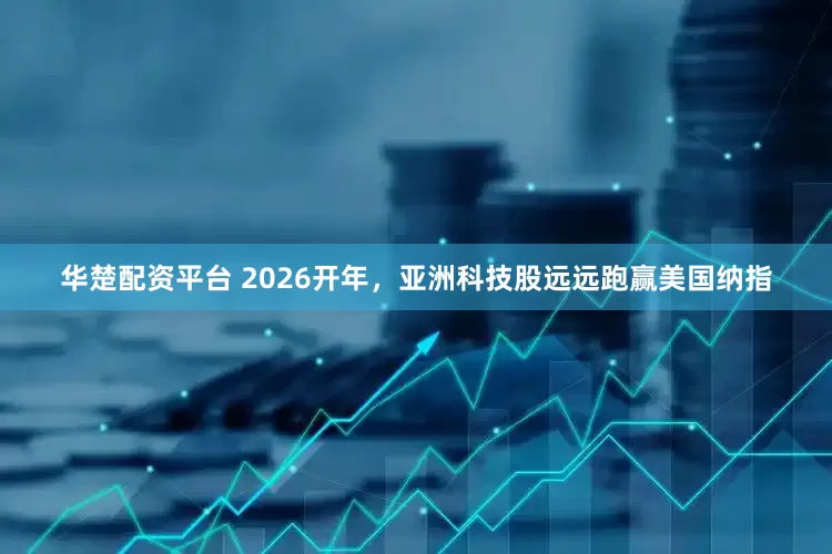 华楚配资平台 2026开年,亚洲科技股远远跑赢美国纳指
