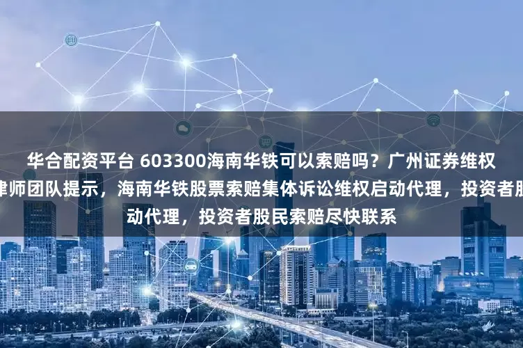 华合配资平台 603300海南华铁可以索赔吗？广州证券维权股票索赔李维常律师团队提示，海南华铁股票索赔集体诉讼维权启动代理，投资者股民索赔尽快联系