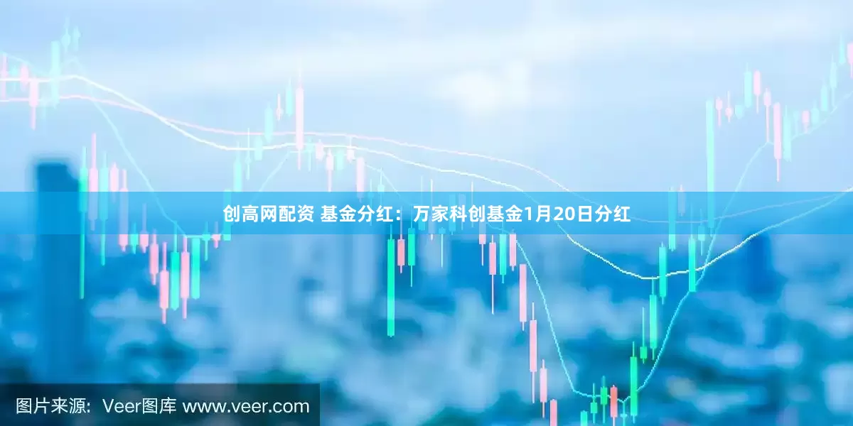创高网配资 基金分红：万家科创基金1月20日分红