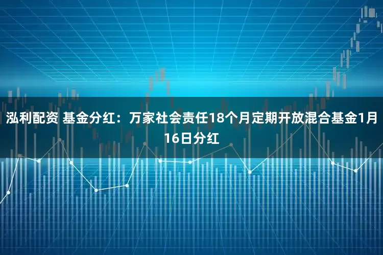 泓利配资 基金分红：万家社会责任18个月定期开放混合基金1月16日分红