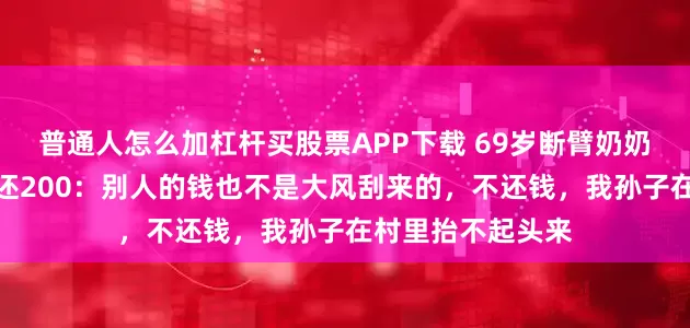 普通人怎么加杠杆买股票APP下载 69岁断臂奶奶替亡子还债一次还200：别人的钱也不是大风刮来的，不还钱，我孙子在村里抬不起头来
