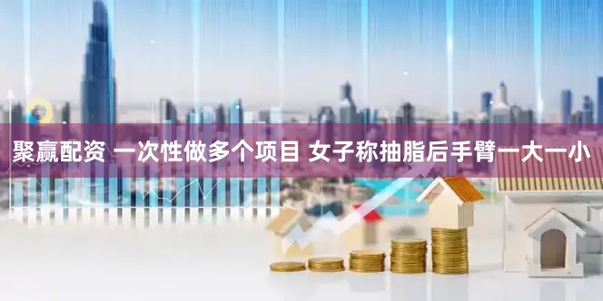 聚赢配资 一次性做多个项目 女子称抽脂后手臂一大一小