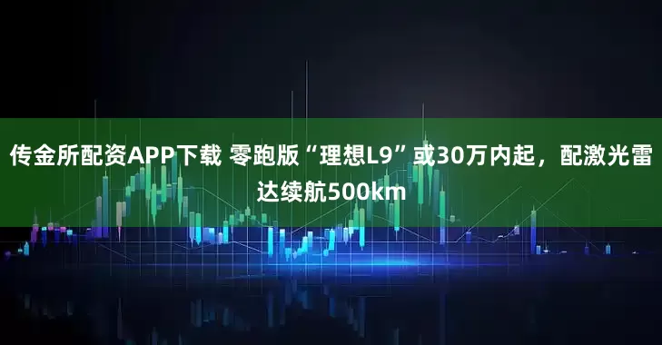 传金所配资APP下载 零跑版“理想L9”或30万内起，配激光雷达续航500km