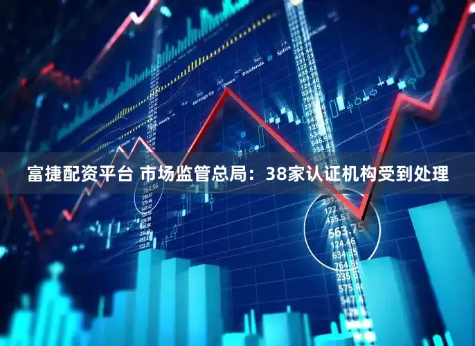 富捷配资平台 市场监管总局：38家认证机构受到处理