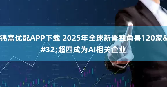 锦富优配APP下载 2025年全球新晋独角兽120家 超四成为AI相关企业