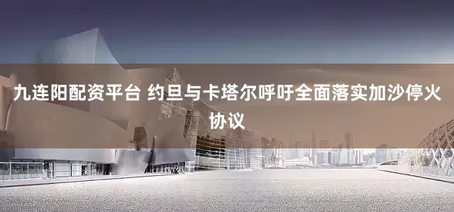 九连阳配资平台 约旦与卡塔尔呼吁全面落实加沙停火协议