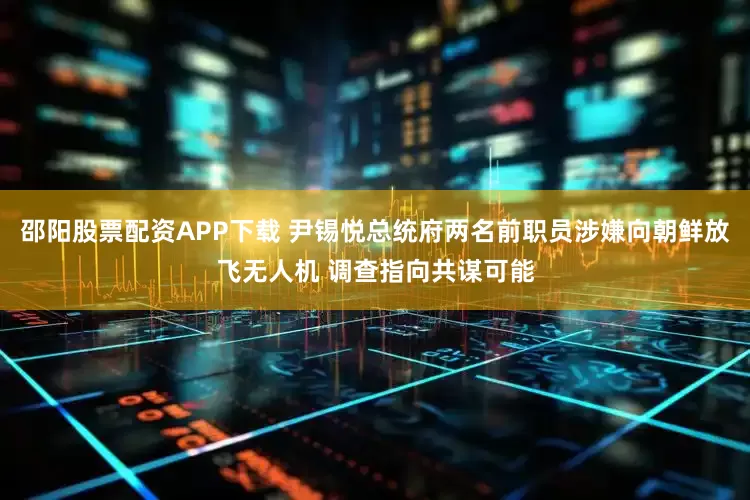 邵阳股票配资APP下载 尹锡悦总统府两名前职员涉嫌向朝鲜放飞无人机 调查指向共谋可能