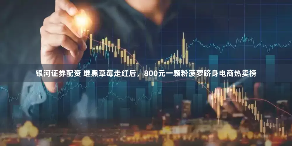 银河证券配资 继黑草莓走红后，800元一颗粉菠萝跻身电商热卖榜