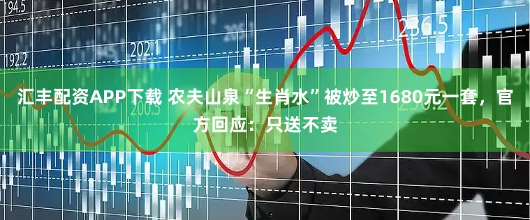 汇丰配资APP下载 农夫山泉“生肖水”被炒至1680元一套，官方回应：只送不卖