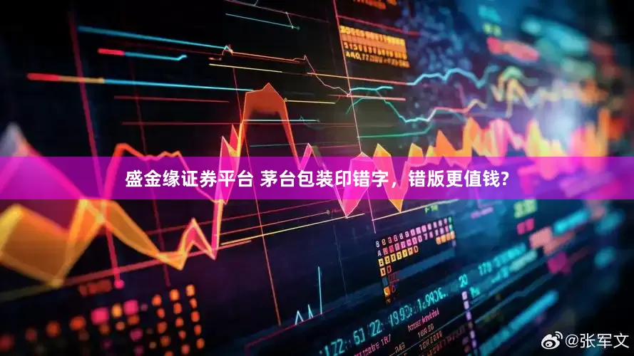 盛金缘证券平台 茅台包装印错字，错版更值钱?