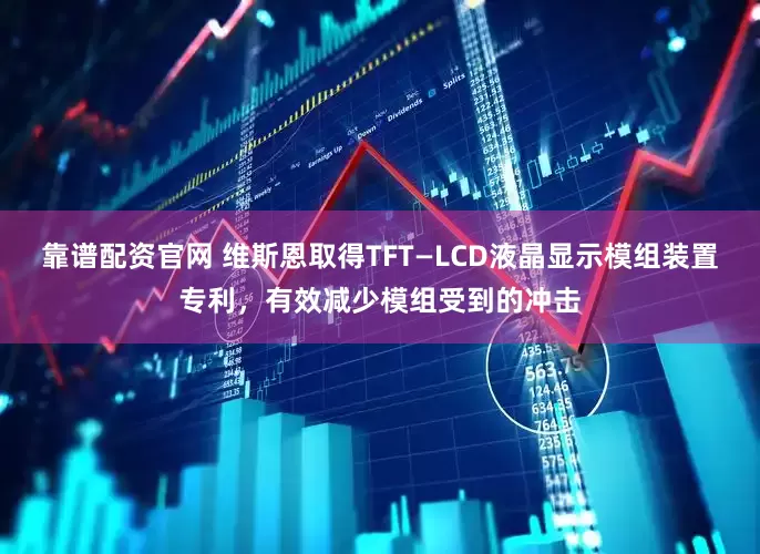 靠谱配资官网 维斯恩取得TFT—LCD液晶显示模组装置专利，有效减少模组受到的冲击