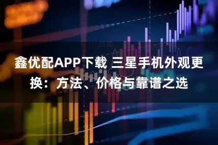 鑫优配APP下载 三星手机外观更换：方法、价格与靠谱之选