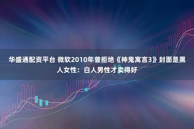 华盛通配资平台 微软2010年曾拒绝《神鬼寓言3》封面是黑人女性：白人男性才卖得好