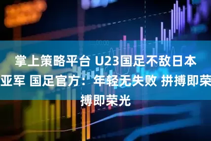 掌上策略平台 U23国足不敌日本获亚军 国足官方：年轻无失败 拼搏即荣光
