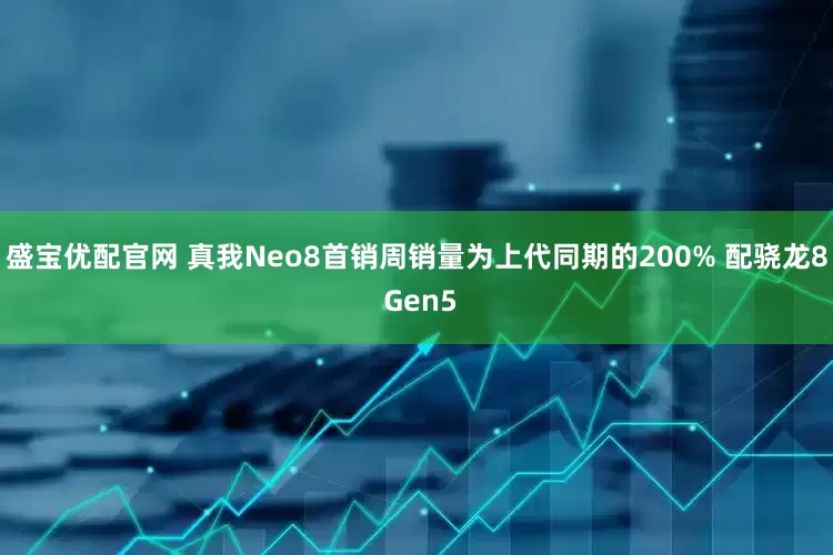 盛宝优配官网 真我Neo8首销周销量为上代同期的200% 配骁龙8 Gen5