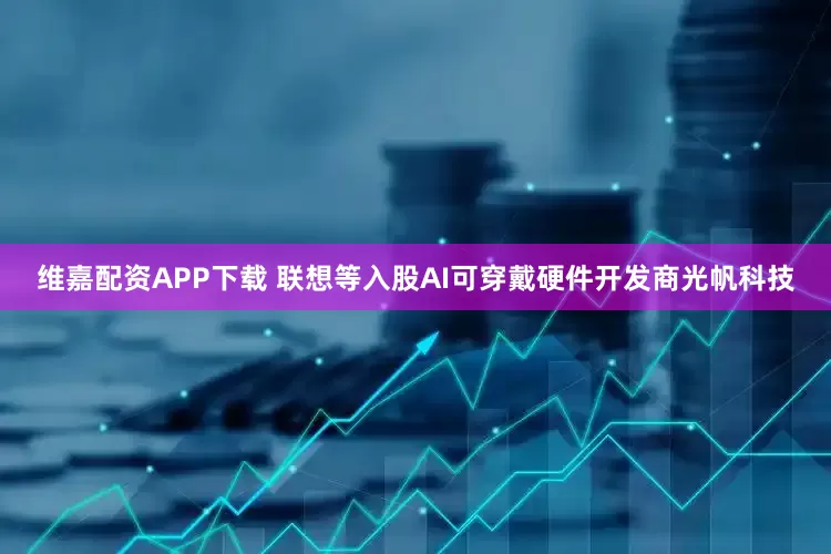 维嘉配资APP下载 联想等入股AI可穿戴硬件开发商光帆科技