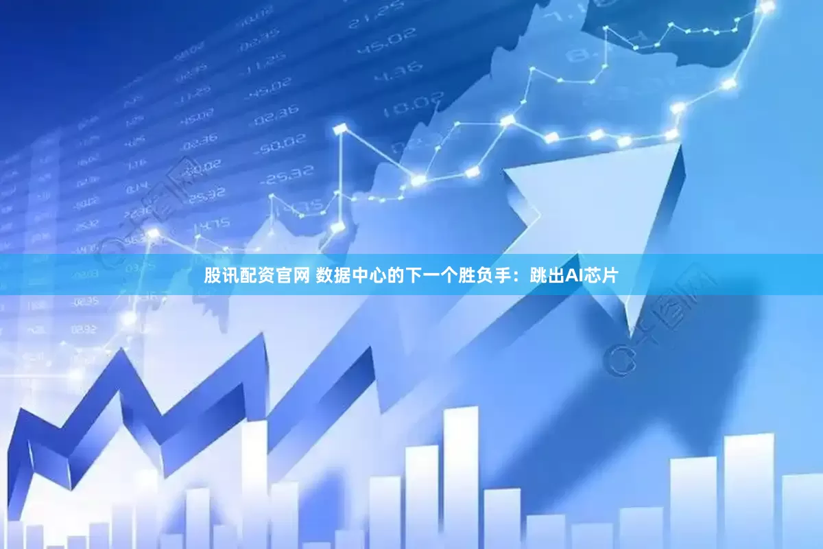 股讯配资官网 数据中心的下一个胜负手：跳出AI芯片