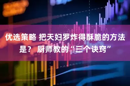 优选策略 把天妇罗炸得酥脆的方法是？ 厨师教的“三个诀窍”