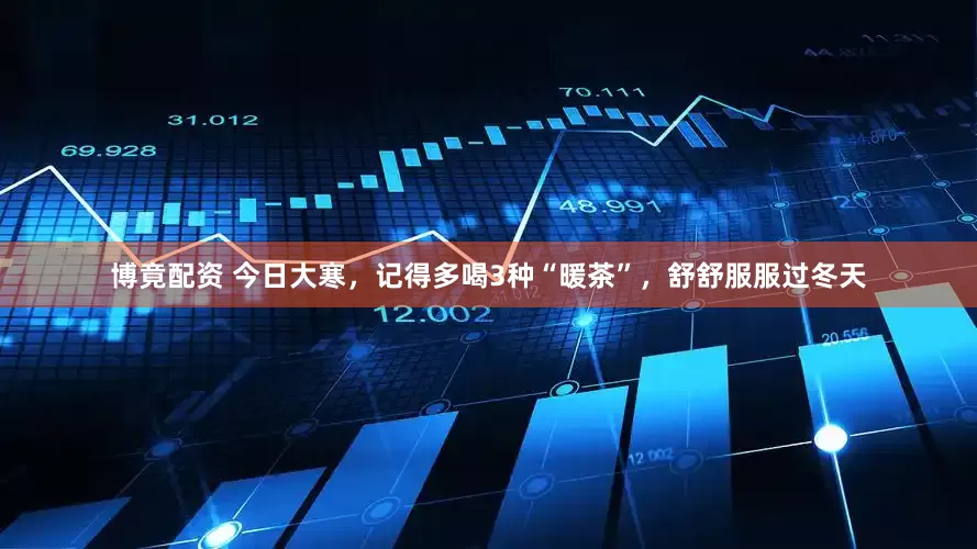 博竟配资 今日大寒，记得多喝3种“暖茶”，舒舒服服过冬天