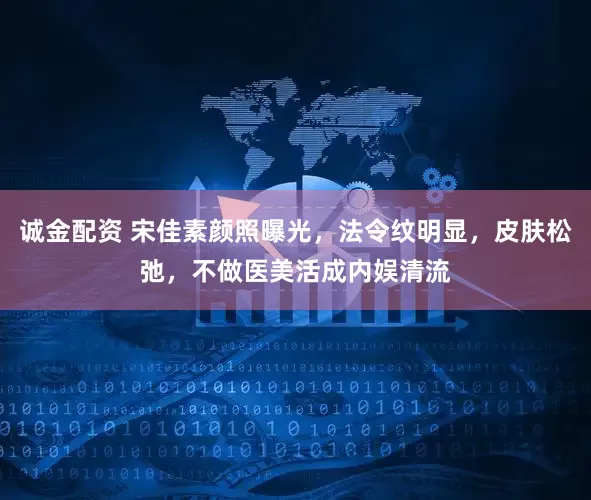 诚金配资 宋佳素颜照曝光，法令纹明显，皮肤松弛，不做医美活成内娱清流