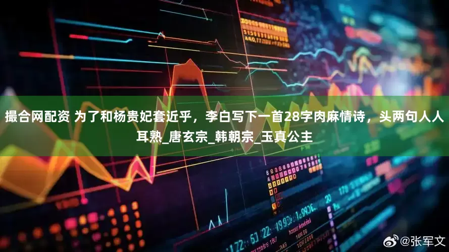 撮合网配资 为了和杨贵妃套近乎，李白写下一首28字肉麻情诗，头两句人人耳熟_唐玄宗_韩朝宗_玉真公主