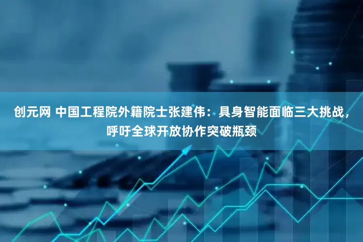 创元网 中国工程院外籍院士张建伟：具身智能面临三大挑战，呼吁全球开放协作突破瓶颈