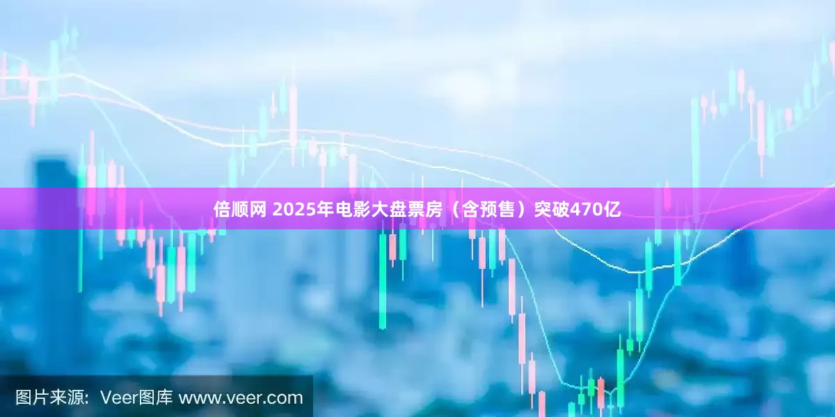 倍顺网 2025年电影大盘票房（含预售）突破470亿