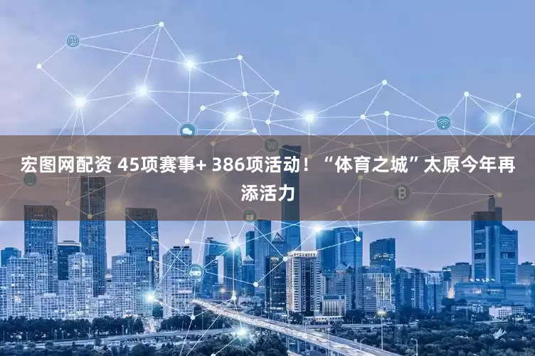 宏图网配资 45项赛事+ 386项活动！“体育之城”太原今年再添活力