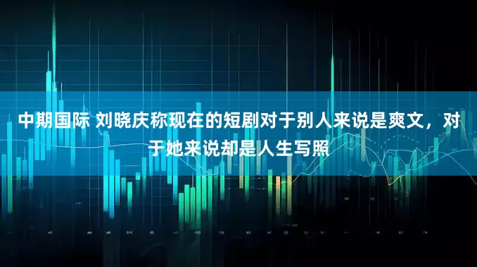 中期国际 刘晓庆称现在的短剧对于别人来说是爽文，对于她来说却是人生写照