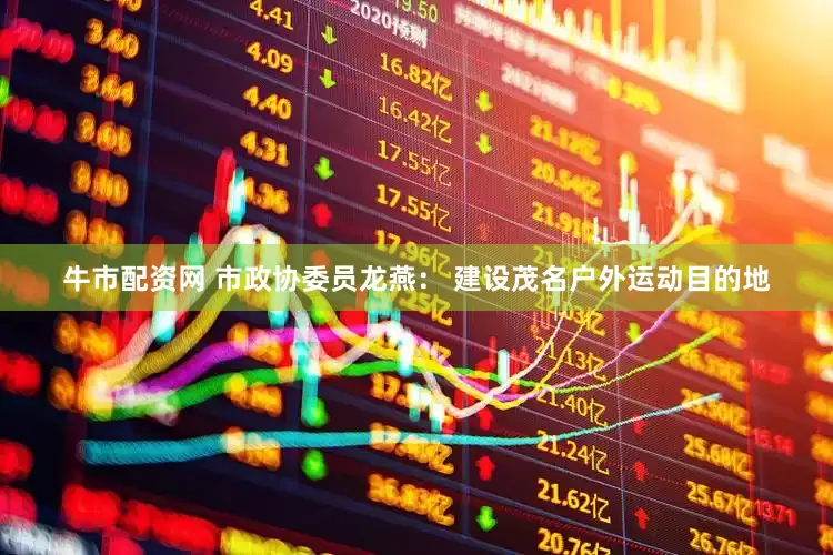 牛市配资网 市政协委员龙燕： 建设茂名户外运动目的地